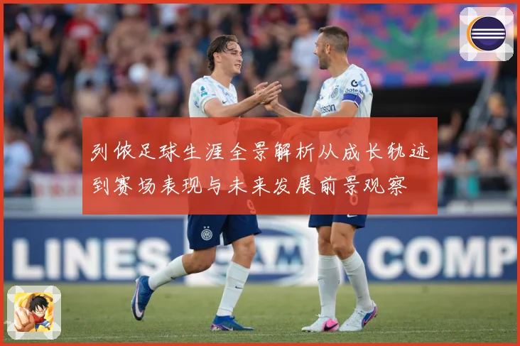 列侬足球生涯全景解析从成长轨迹到赛场表现与未来发展前景观察