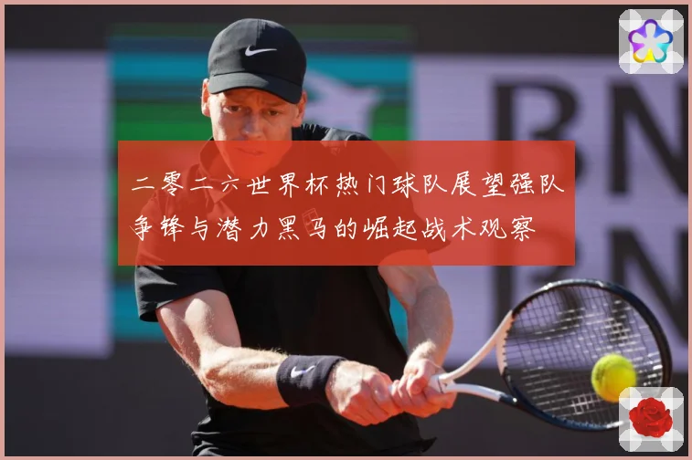 二零二六世界杯热门球队展望强队争锋与潜力黑马的崛起战术观察