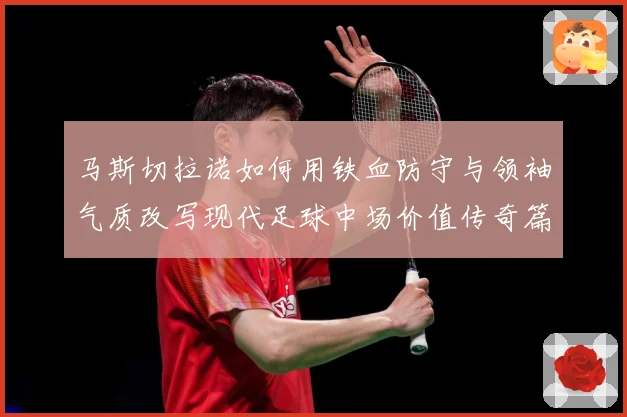 马斯切拉诺如何用铁血防守与领袖气质改写现代足球中场价值传奇篇