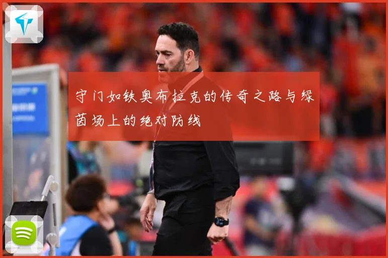 守门如铁奥布拉克的传奇之路与绿茵场上的绝对防线