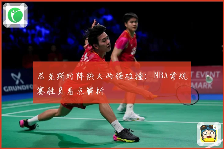 尼克斯对阵热火两强碰撞：NBA常规赛胜负看点解析