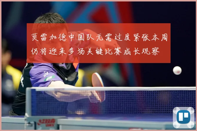 莫雷加德中国队无需过度紧张本周仍将迎来多场关键比赛成长观察