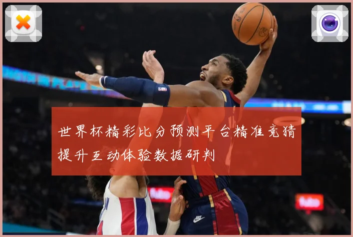 世界杯精彩比分预测平台精准竞猜提升互动体验数据研判