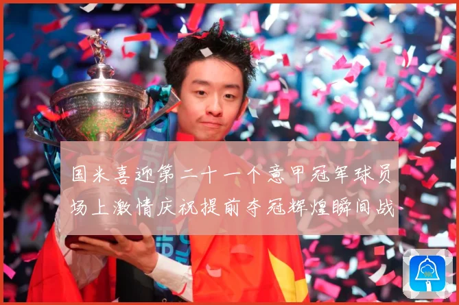 国米喜迎第二十一个意甲冠军球员场上激情庆祝提前夺冠辉煌瞬间战术观察