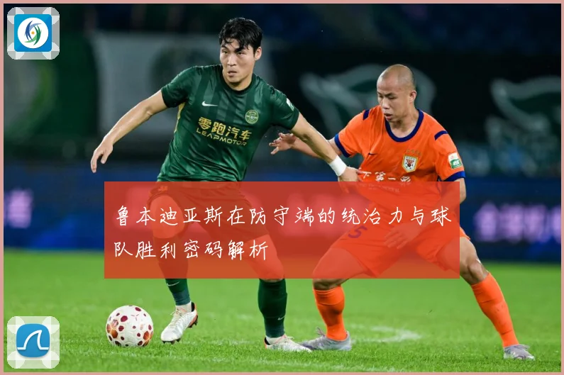 鲁本迪亚斯在防守端的统治力与球队胜利密码解析