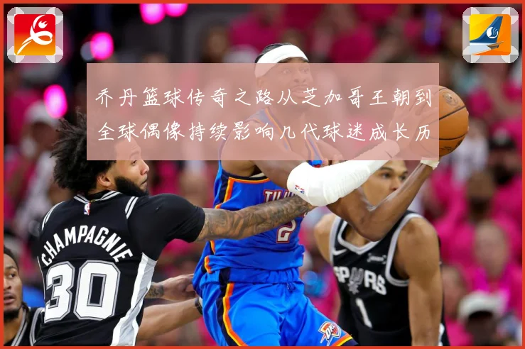 乔丹篮球传奇之路从芝加哥王朝到全球偶像持续影响几代球迷成长历程