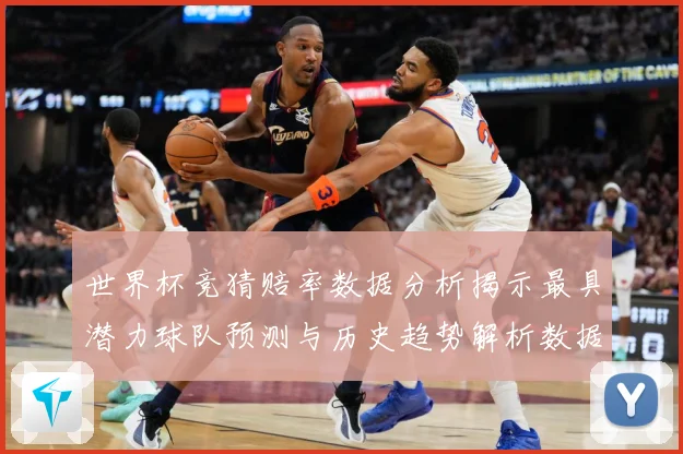 世界杯竞猜赔率数据分析揭示最具潜力球队预测与历史趋势解析数据研判