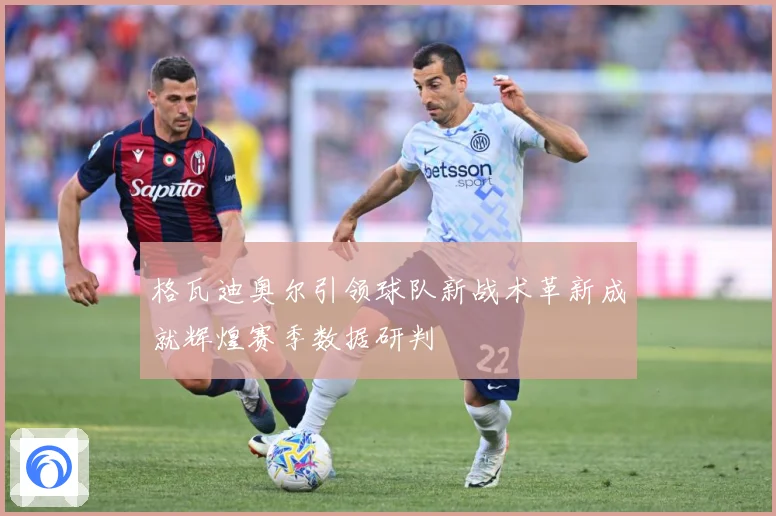 格瓦迪奥尔引领球队新战术革新成就辉煌赛季数据研判