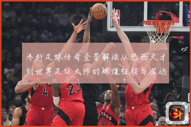 济科足球传奇全景解读从巴西天才到世界足坛大师的辉煌征程与深远影响