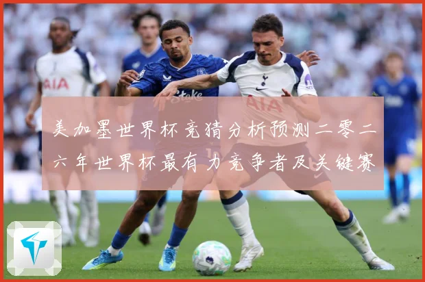 美加墨世界杯竞猜分析预测二零二六年世界杯最有力竞争者及关键赛数据研判