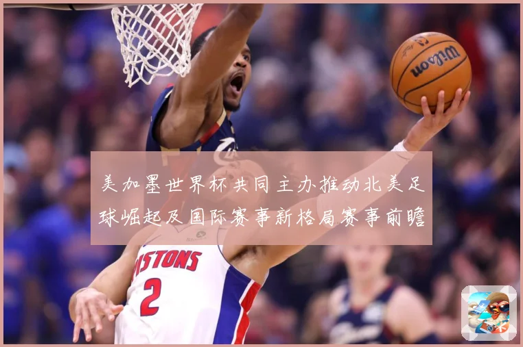 美加墨世界杯共同主办推动北美足球崛起及国际赛事新格局赛事前瞻