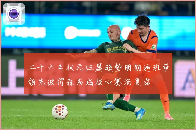 二十六年状元归属趋势明朗迪班萨领先彼得森或成核心赛场复盘