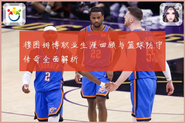 穆图姆博职业生涯回顾与篮球防守传奇全面解析