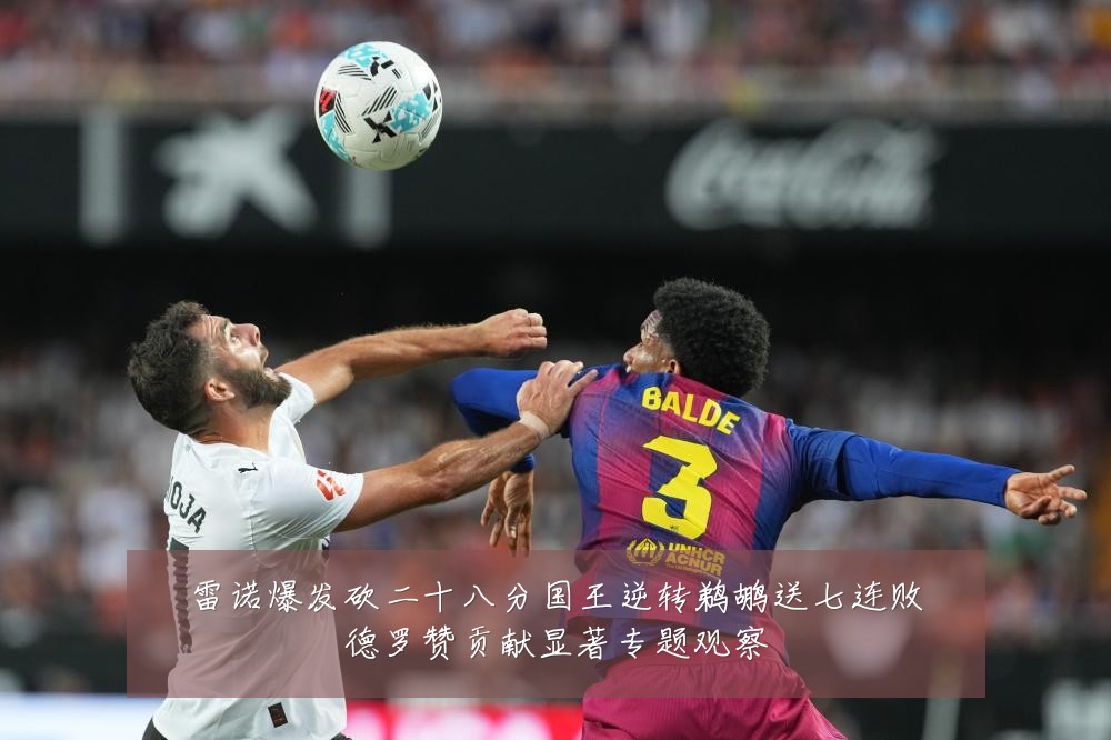 雷诺爆发砍二十八分国王逆转鹈鹕送七连败德罗赞贡献显著专题观察