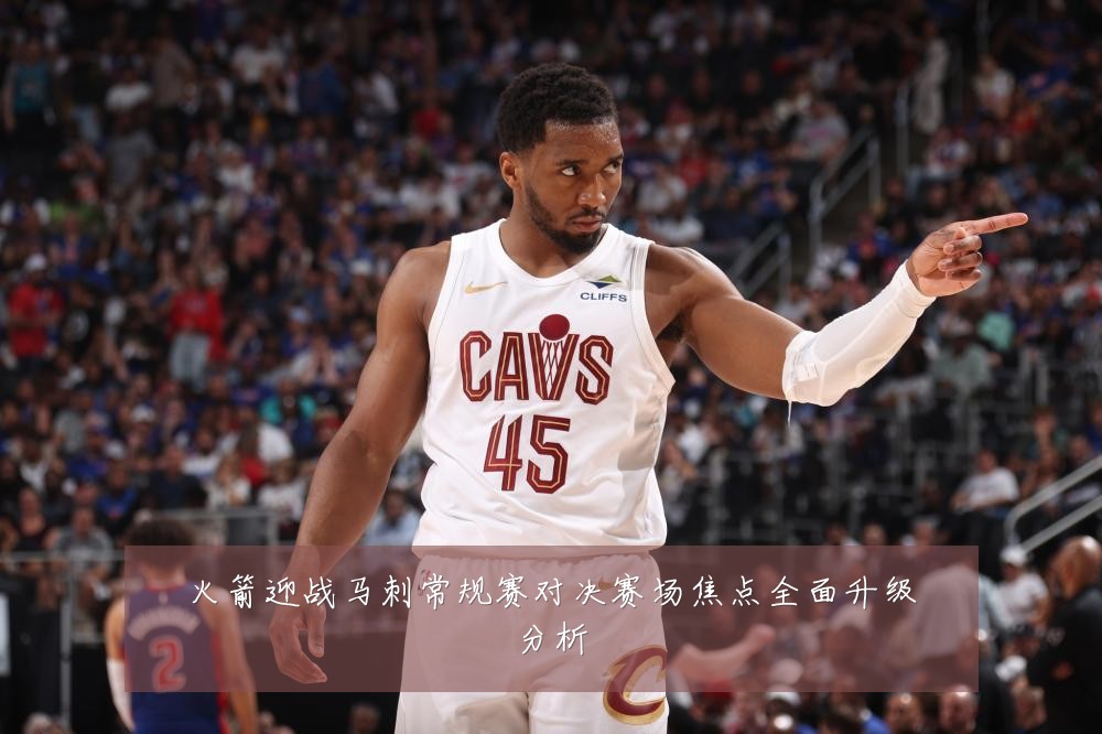火箭迎战马刺常规赛对决赛场焦点全面升级分析