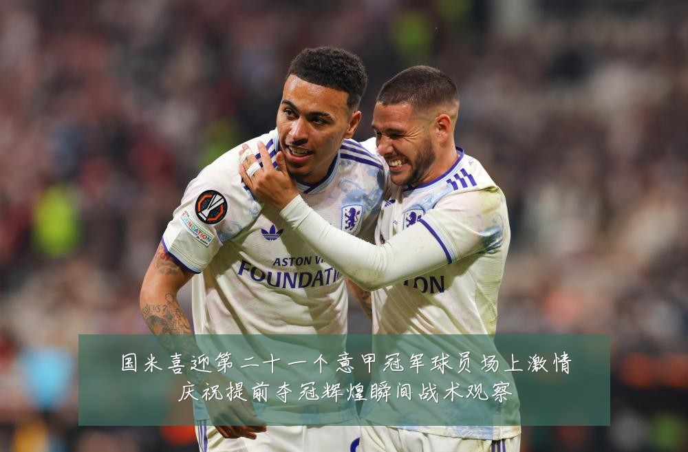 国米喜迎第二十一个意甲冠军球员场上激情庆祝提前夺冠辉煌瞬间战术观察