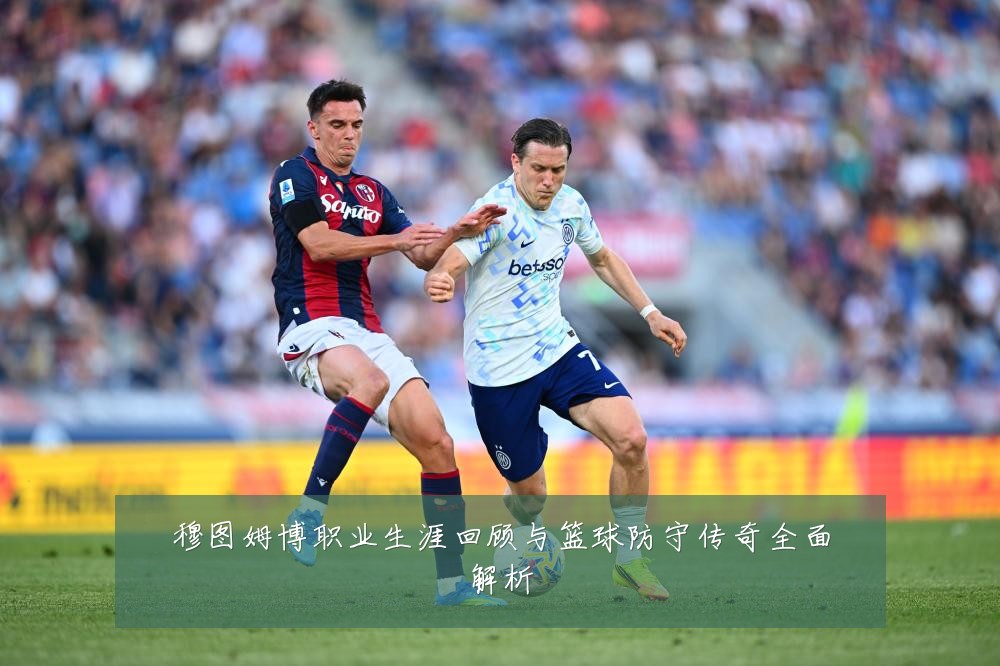 穆图姆博职业生涯回顾与篮球防守传奇全面解析